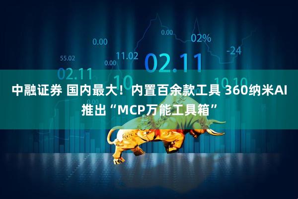 中融证券 国内最大！内置百余款工具 360纳米AI推出“MCP万能工具箱”