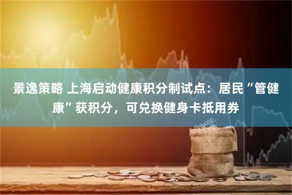景逸策略 上海启动健康积分制试点：居民“管健康”获积分，可兑换健身卡抵用券