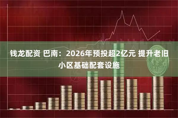 钱龙配资 巴南:2026年预投超2亿元 提升老旧小区基础配套设施