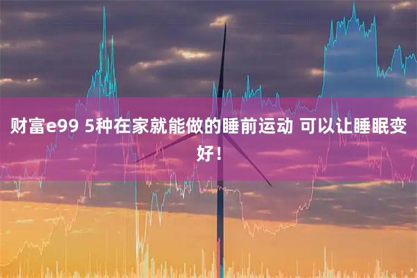 财富e99 5种在家就能做的睡前运动 可以让睡眠变好!