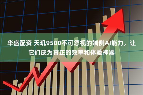 华盛配资 天玑9500不可忽视的端侧AI能力,让它们成为真正的效率和体验神器