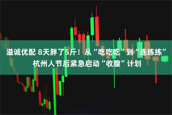 溢诚优配 8天胖了5斤!从“吃吃吃”到“连练练” 杭州人节后紧急启动“收腹”计划