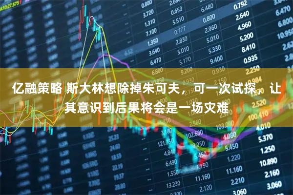 亿融策略 斯大林想除掉朱可夫,可一次试探,让其意识到后果将会是一场灾难