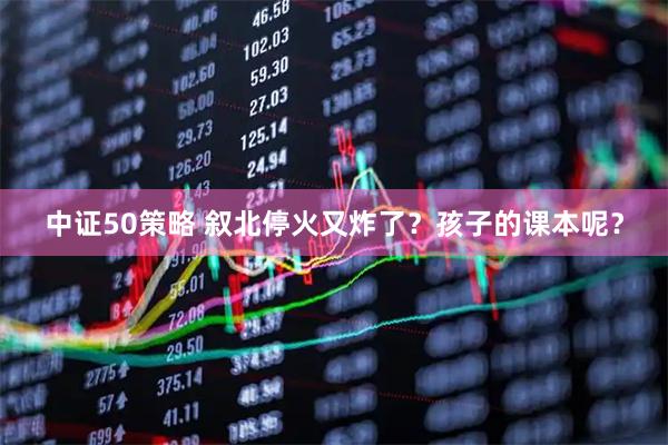 中证50策略 叙北停火又炸了?孩子的课本呢?
