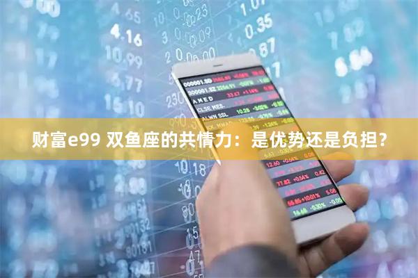 财富e99 双鱼座的共情力:是优势还是负担?