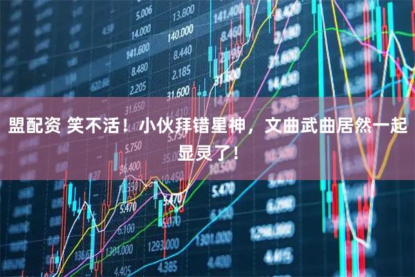 盟配资 笑不活!小伙拜错星神,文曲武曲居然一起显灵了!