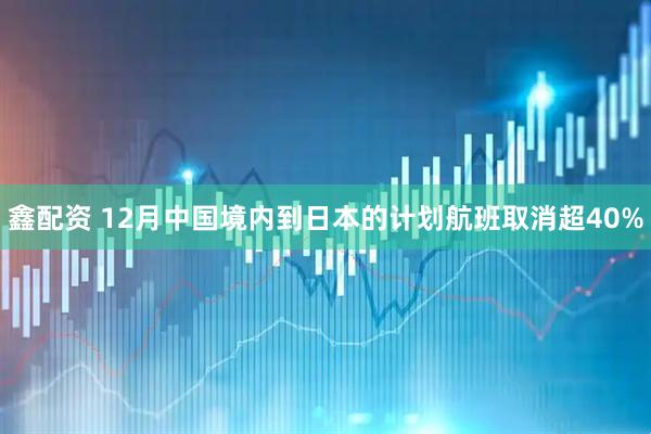 鑫配资 12月中国境内到日本的计划航班取消超40%