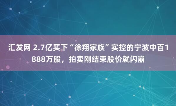 汇发网 2.7亿买下“徐翔家族”实控的宁波中百1888万股,拍卖刚结束股价就闪崩