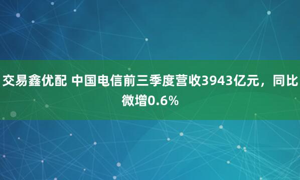 交易鑫优配 中国电信前三季度营收3943亿元,同比微增0.6%