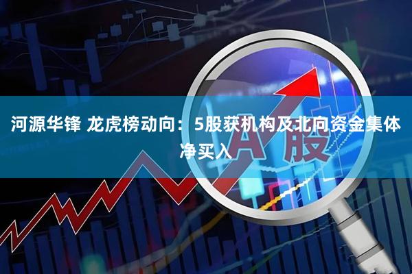 河源华锋 龙虎榜动向:5股获机构及北向资金集体净买入