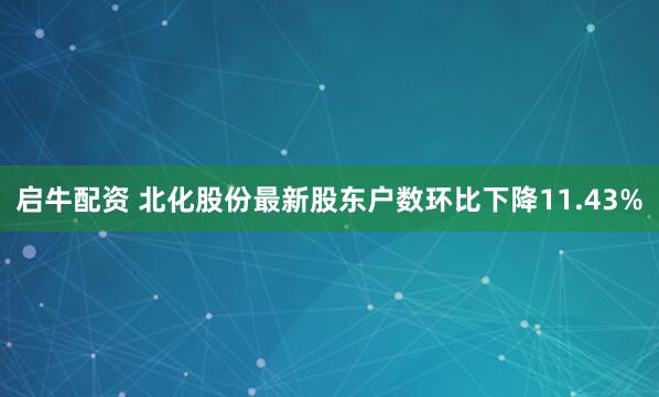 启牛配资 北化股份最新股东户数环比下降11.43%