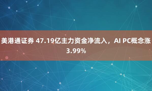 美港通证券 47.19亿主力资金净流入,AI PC概念涨3.99%
