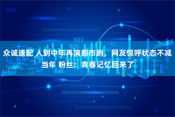 众诚速配 人到中年再演都市剧,网友惊呼状态不减当年 粉丝:青春记忆回来了