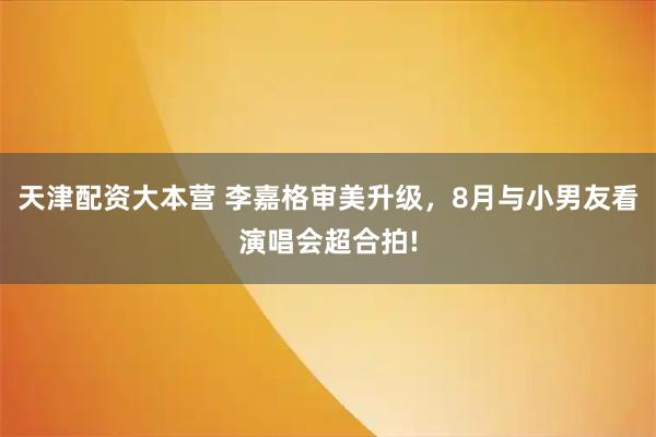天津配资大本营 李嘉格审美升级,8月与小男友看演唱会超合拍!