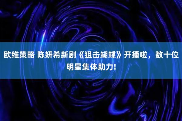 欧维策略 陈妍希新剧《狙击蝴蝶》开播啦,数十位明星集体助力!