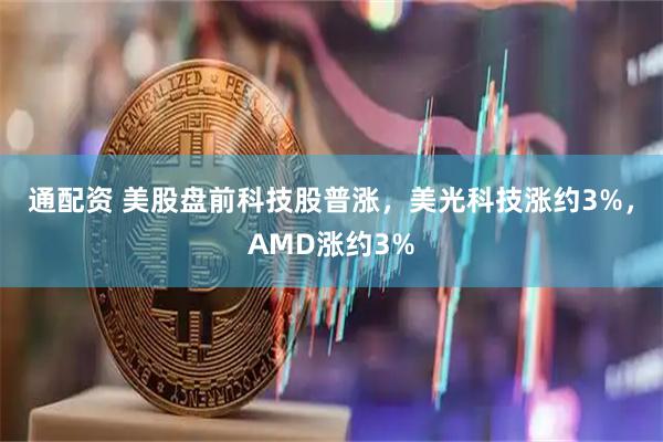 通配资 美股盘前科技股普涨，美光科技涨约3%，AMD涨约3%