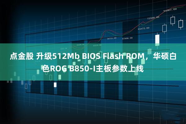 点金股 升级512Mb BIOS Flash ROM，华硕白色ROG B850-I主板参数上线