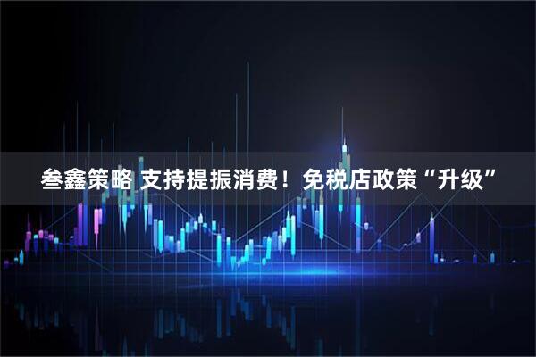 叁鑫策略 支持提振消费！免税店政策“升级”