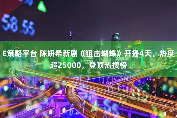 E策略平台 陈妍希新剧《狙击蝴蝶》开播4天,热度超25000,登顶热搜榜