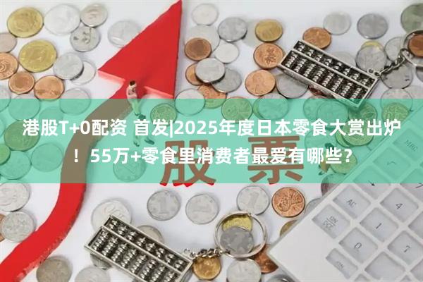 港股T+0配资 首发|2025年度日本零食大赏出炉！55万+零食里消费者最爱有哪些？