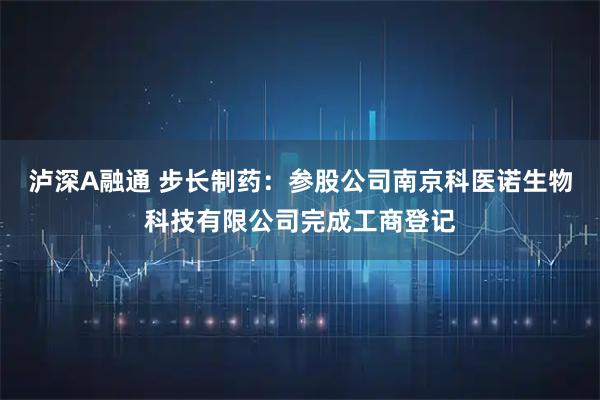 泸深A融通 步长制药：参股公司南京科医诺生物科技有限公司完成工商登记