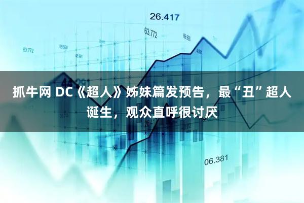 抓牛网 DC《超人》姊妹篇发预告，最“丑”超人诞生，观众直呼很讨厌