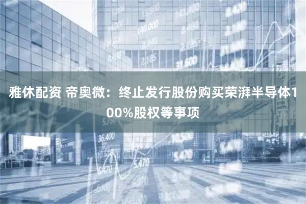雅休配资 帝奥微：终止发行股份购买荣湃半导体100%股权等事项