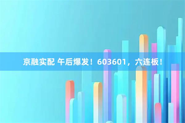 京融实配 午后爆发!603601,六连板!