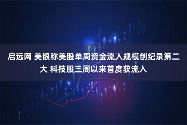 启远网 美银称美股单周资金流入规模创纪录第二大 科技股三周以来首度获流入