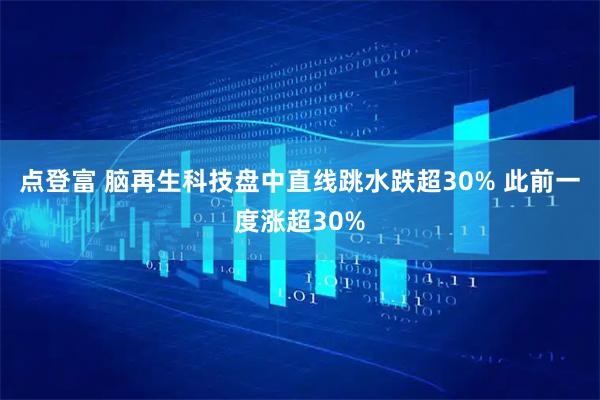 点登富 脑再生科技盘中直线跳水跌超30% 此前一度涨超30%