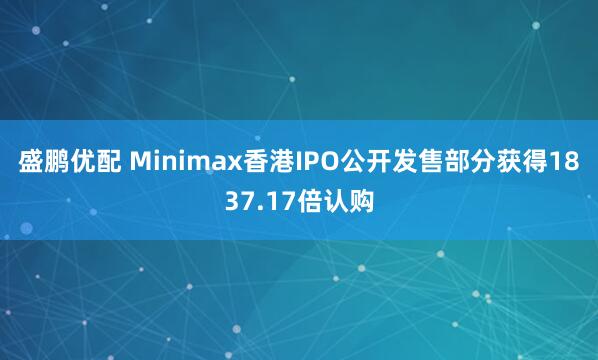 盛鹏优配 Minimax香港IPO公开发售部分获得1837.17倍认购