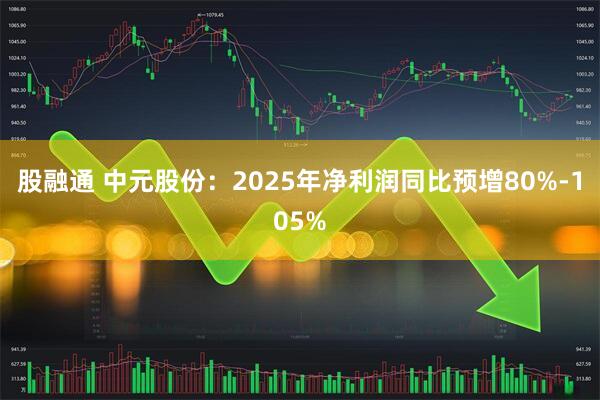 股融通 中元股份：2025年净利润同比预增80%-105%