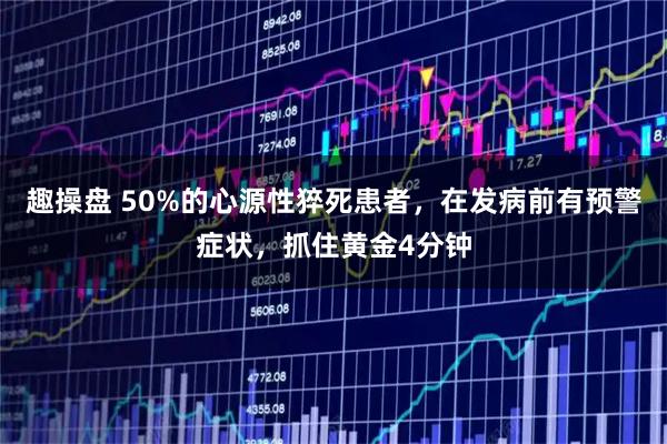 趣操盘 50%的心源性猝死患者，在发病前有预警症状，抓住黄金4分钟