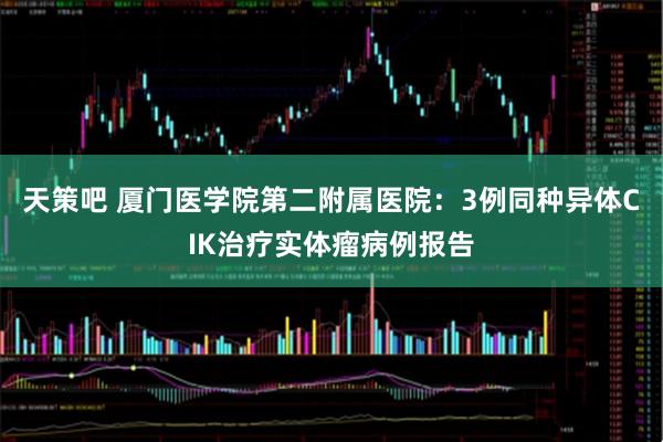 天策吧 厦门医学院第二附属医院：3例同种异体CIK治疗实体瘤病例报告