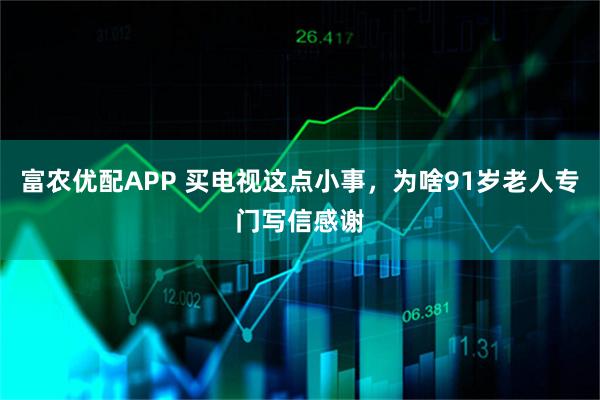 富农优配APP 买电视这点小事，为啥91岁老人专门写信感谢