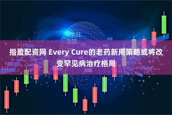 指盈配资网 Every Cure的老药新用策略或将改变罕见病治疗格局