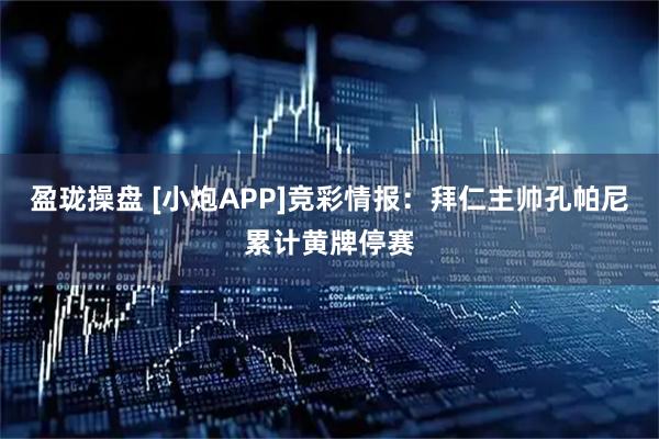 盈珑操盘 [小炮APP]竞彩情报：拜仁主帅孔帕尼累计黄牌停赛