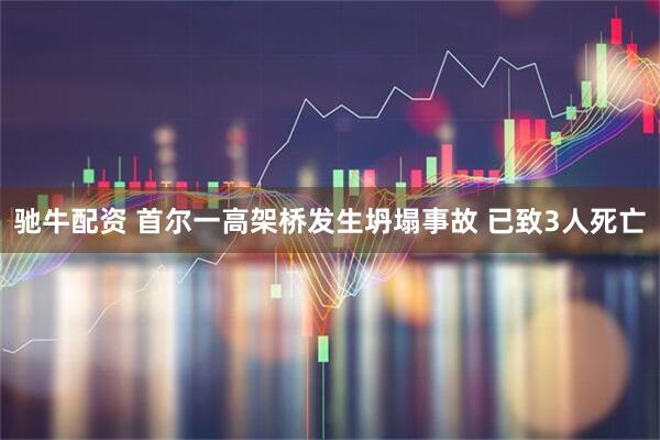 驰牛配资 首尔一高架桥发生坍塌事故 已致3人死亡