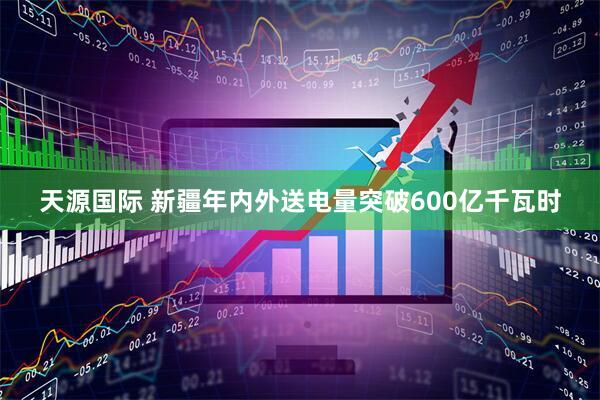 天源国际 新疆年内外送电量突破600亿千瓦时