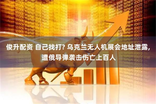 俊升配资 自己找打? 乌克兰无人机展会地址泄露, 遭俄导弹袭击伤亡上百人