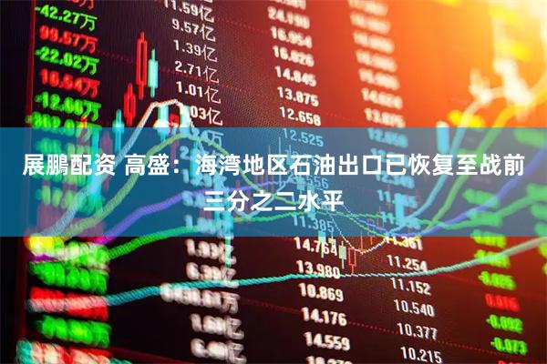 展鵬配资 高盛：海湾地区石油出口已恢复至战前三分之二水平