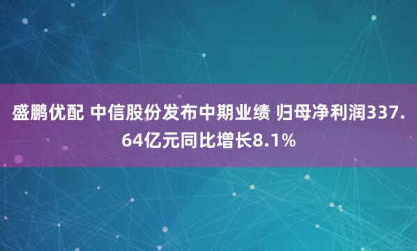 盛鹏优配 中信股份发布中期业绩 归母净利润337.64亿元同比增长8.1%
